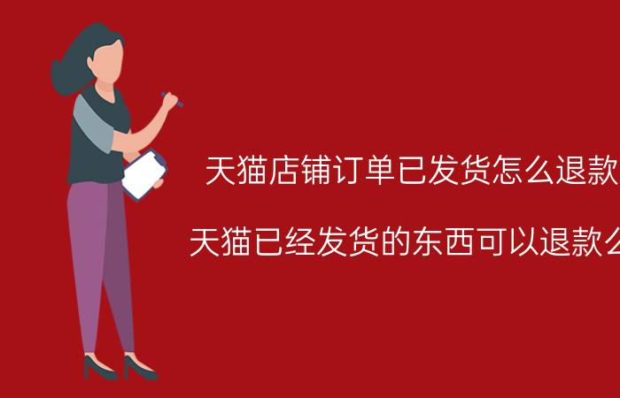 天猫店铺订单已发货怎么退款 天猫已经发货的东西可以退款么？